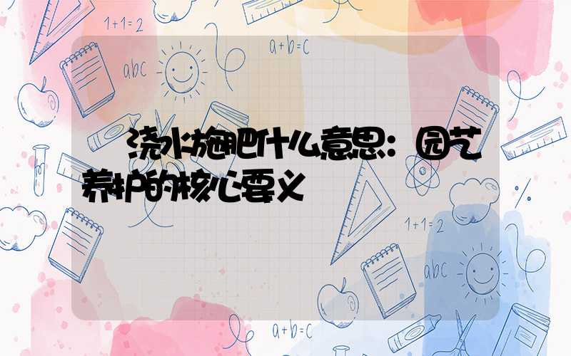  浇水施肥什么意思：园艺养护的核心要义